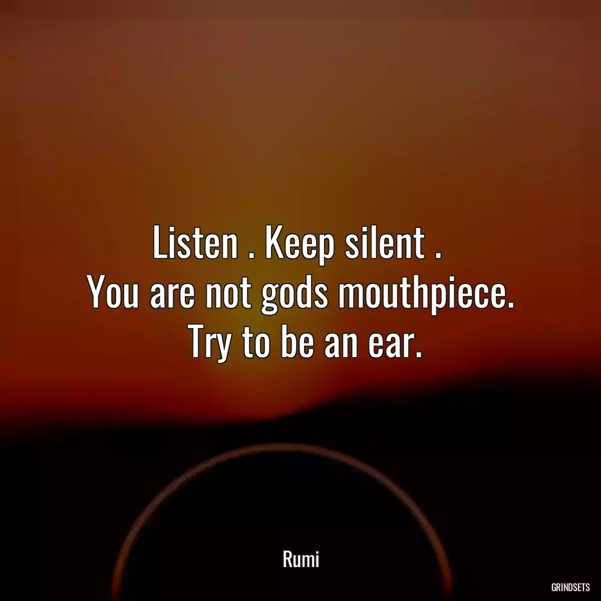 Listen . Keep silent . 
 You are not gods mouthpiece. 
 Try to be an ear.