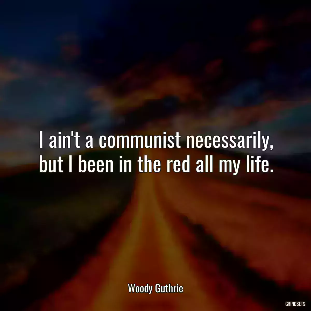 I ain\'t a communist necessarily, but I been in the red all my life.