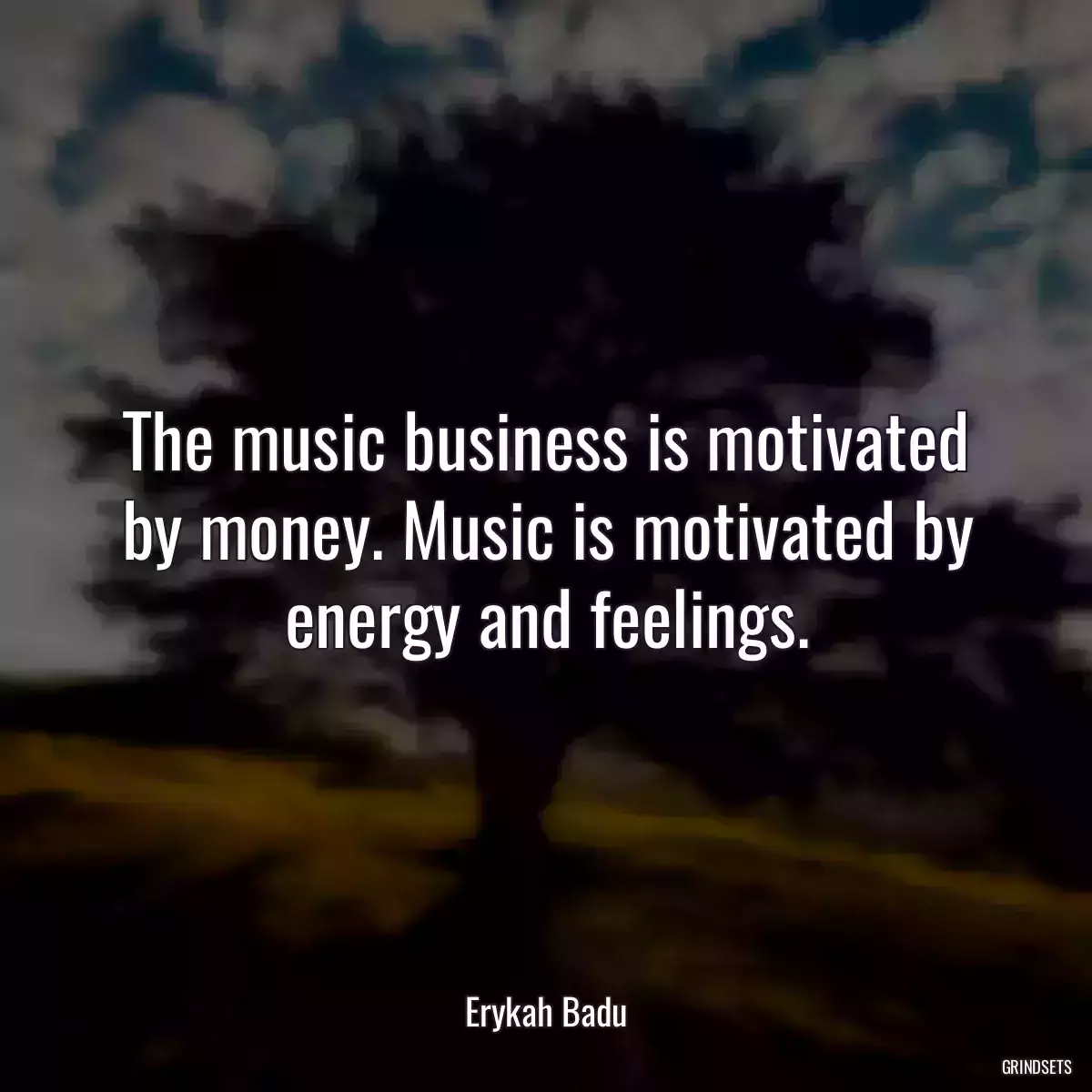 The music business is motivated by money. Music is motivated by energy and feelings.