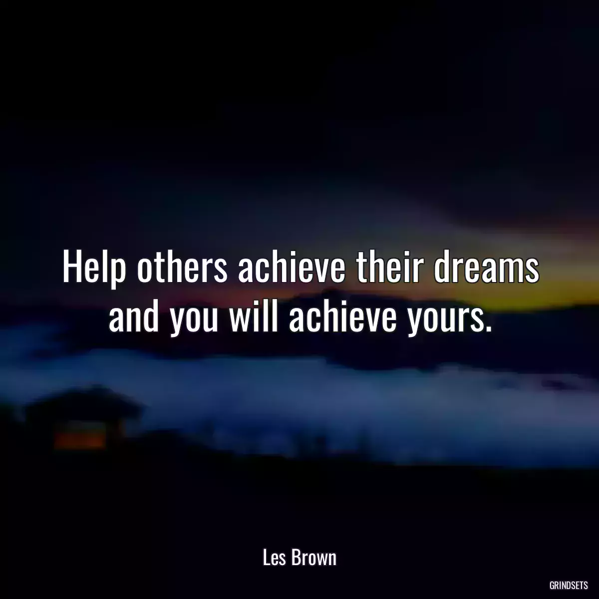 Help others achieve their dreams and you will achieve yours.