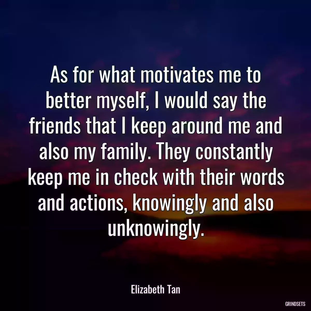 As for what motivates me to better myself, I would say the friends that I keep around me and also my family. They constantly keep me in check with their words and actions, knowingly and also unknowingly.