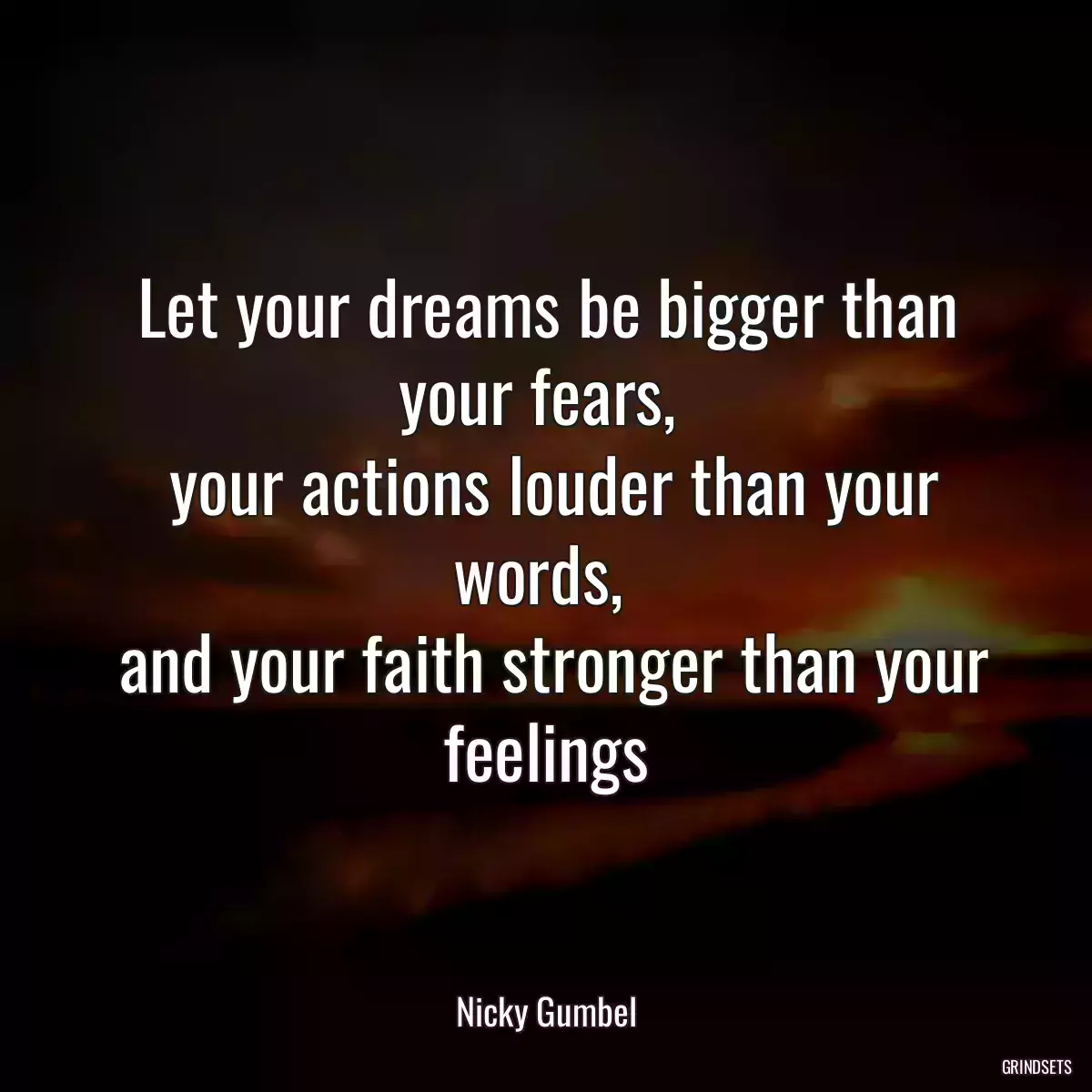 Let your dreams be bigger than your fears, 
 your actions louder than your words, 
 and your faith stronger than your feelings