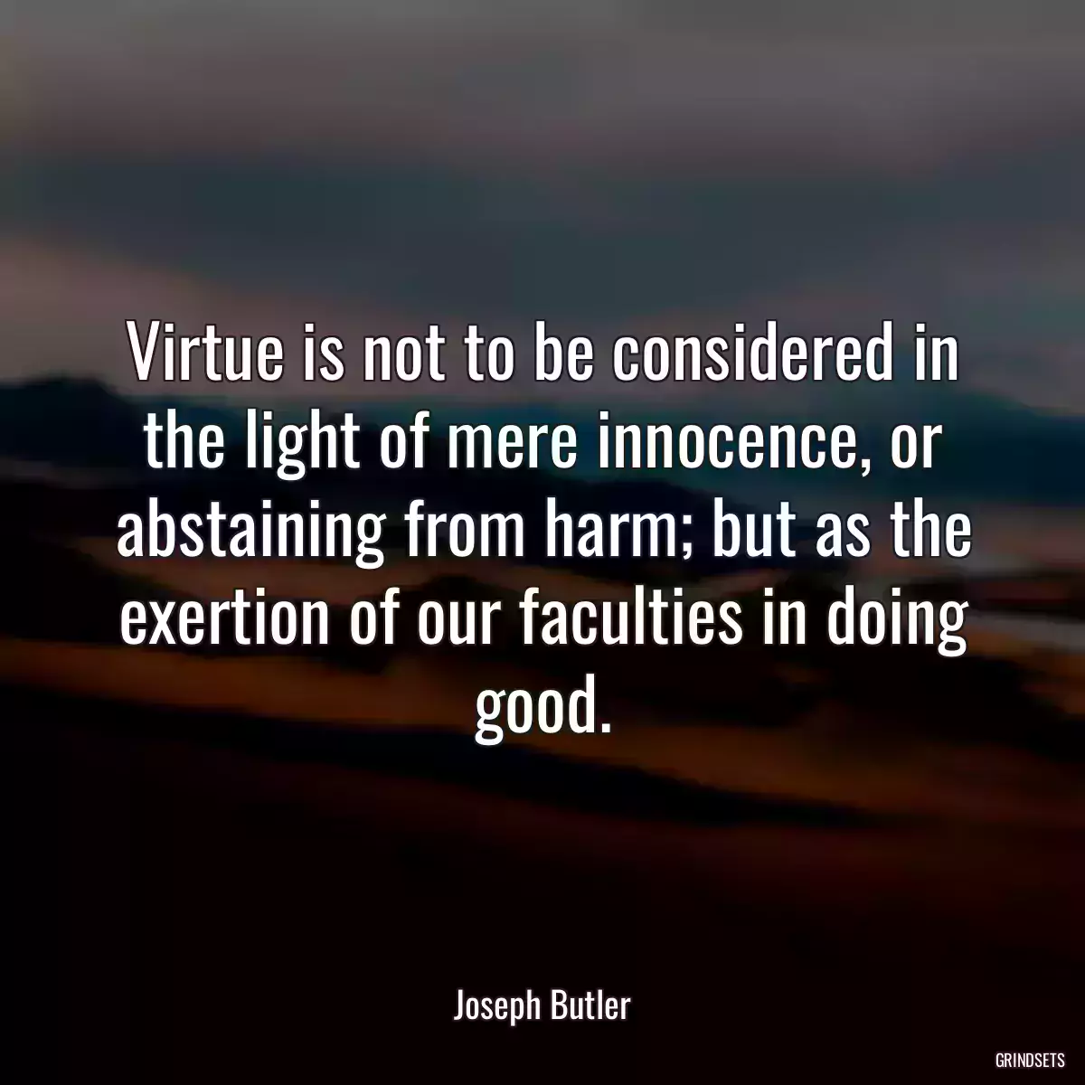 Virtue is not to be considered in the light of mere innocence, or abstaining from harm; but as the exertion of our faculties in doing good.