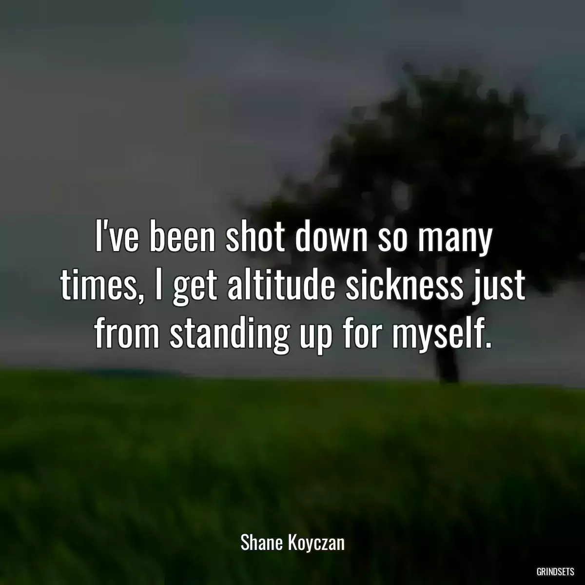 I\'ve been shot down so many times, I get altitude sickness just from standing up for myself.