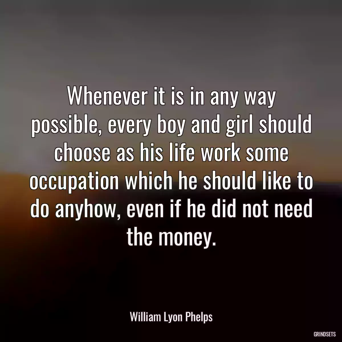 Whenever it is in any way possible, every boy and girl should choose as his life work some occupation which he should like to do anyhow, even if he did not need the money.