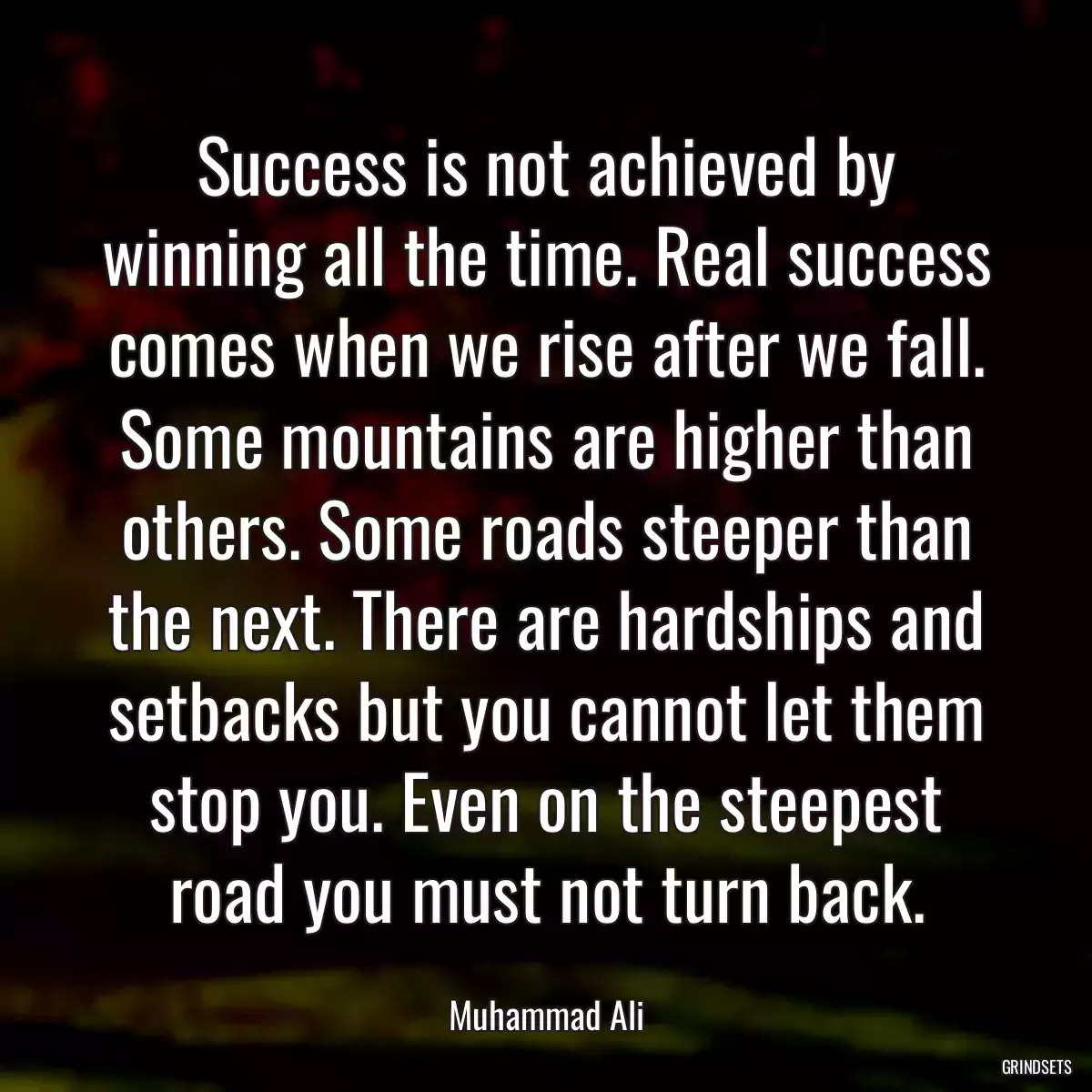 Success is not achieved by winning all the time. Real success comes when we rise after we fall. Some mountains are higher than others. Some roads steeper than the next. There are hardships and setbacks but you cannot let them stop you. Even on the steepest road you must not turn back.