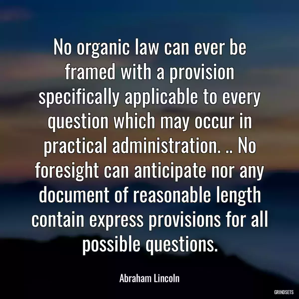 No organic law can ever be framed with a provision specifically applicable to every question which may occur in practical administration. .. No foresight can anticipate nor any document of reasonable length contain express provisions for all possible questions.