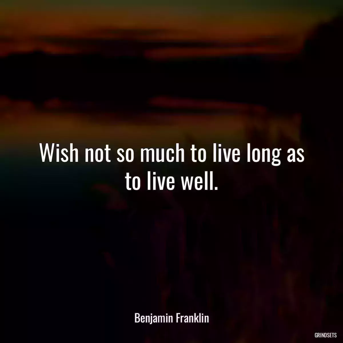 Wish not so much to live long as to live well.