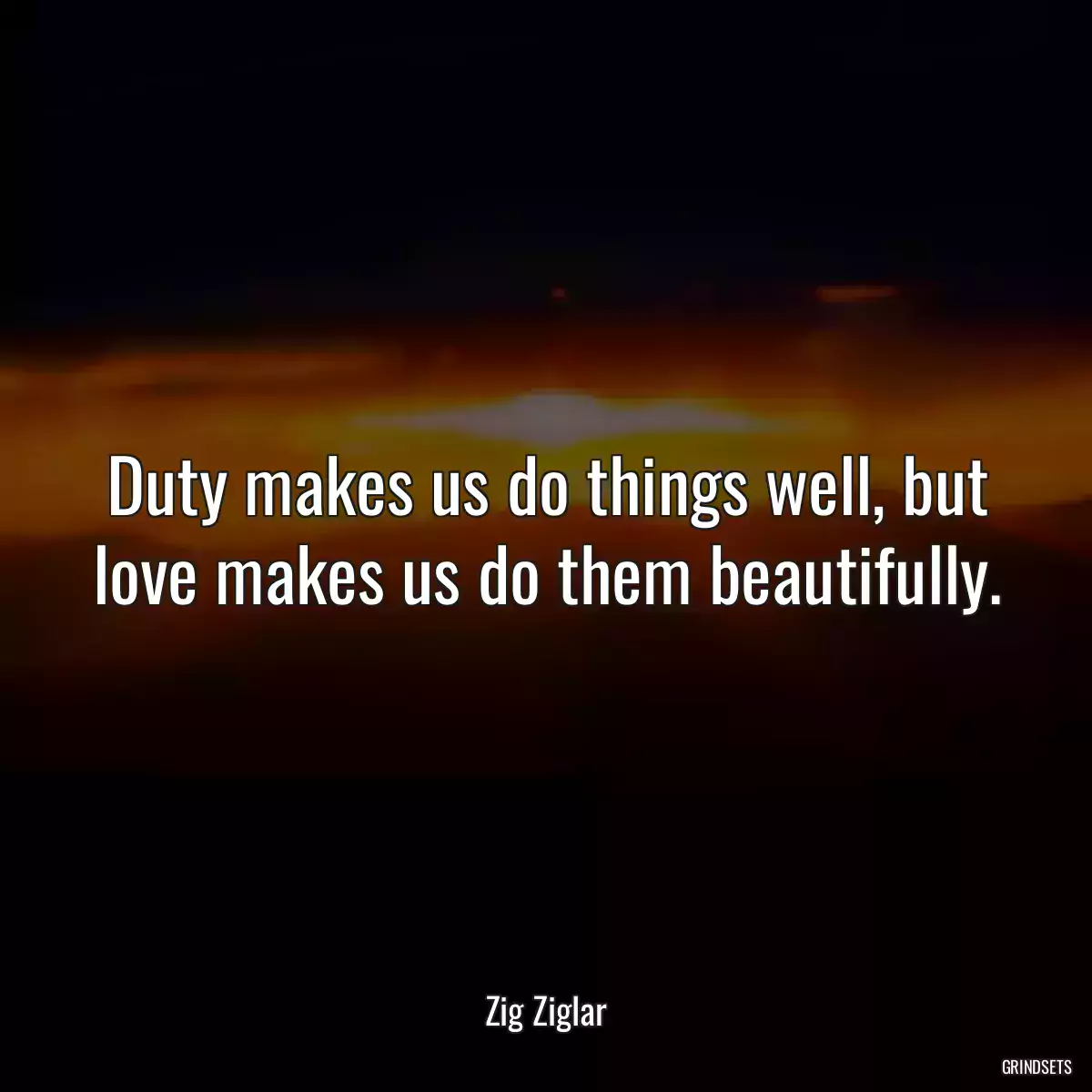 Duty makes us do things well, but love makes us do them beautifully.