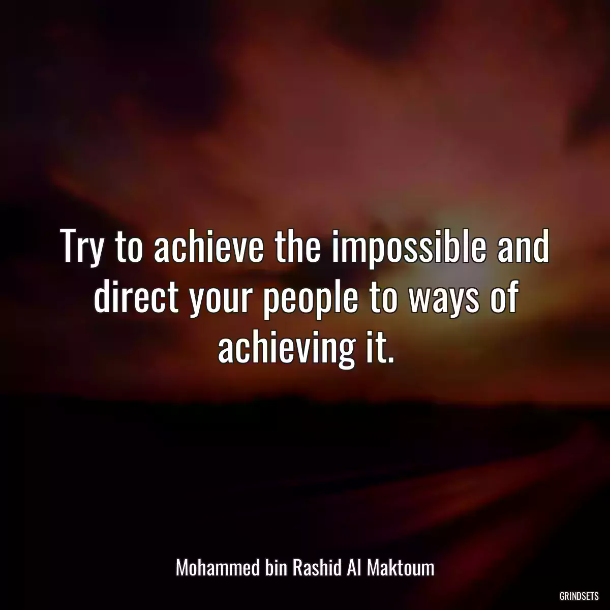 Try to achieve the impossible and direct your people to ways of achieving it.