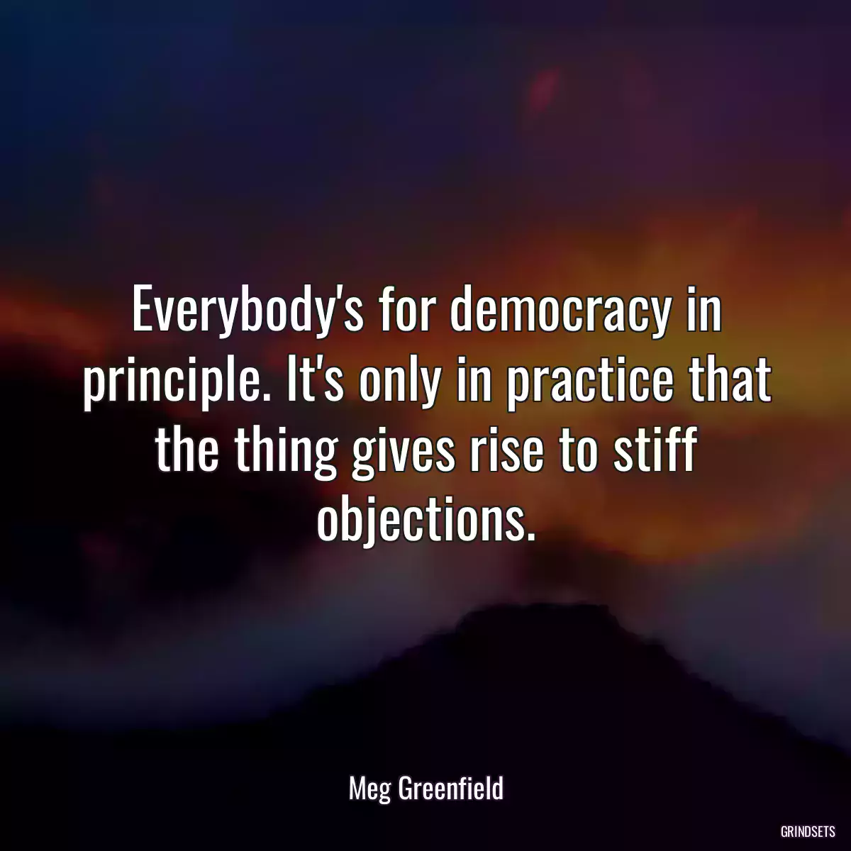 Everybody\'s for democracy in principle. It\'s only in practice that the thing gives rise to stiff objections.