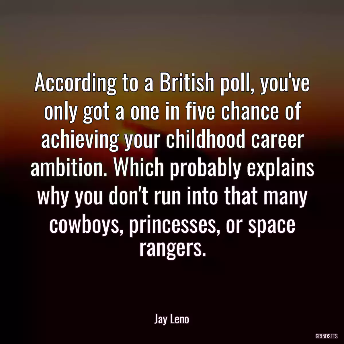 According to a British poll, you\'ve only got a one in five chance of achieving your childhood career ambition. Which probably explains why you don\'t run into that many cowboys, princesses, or space rangers.