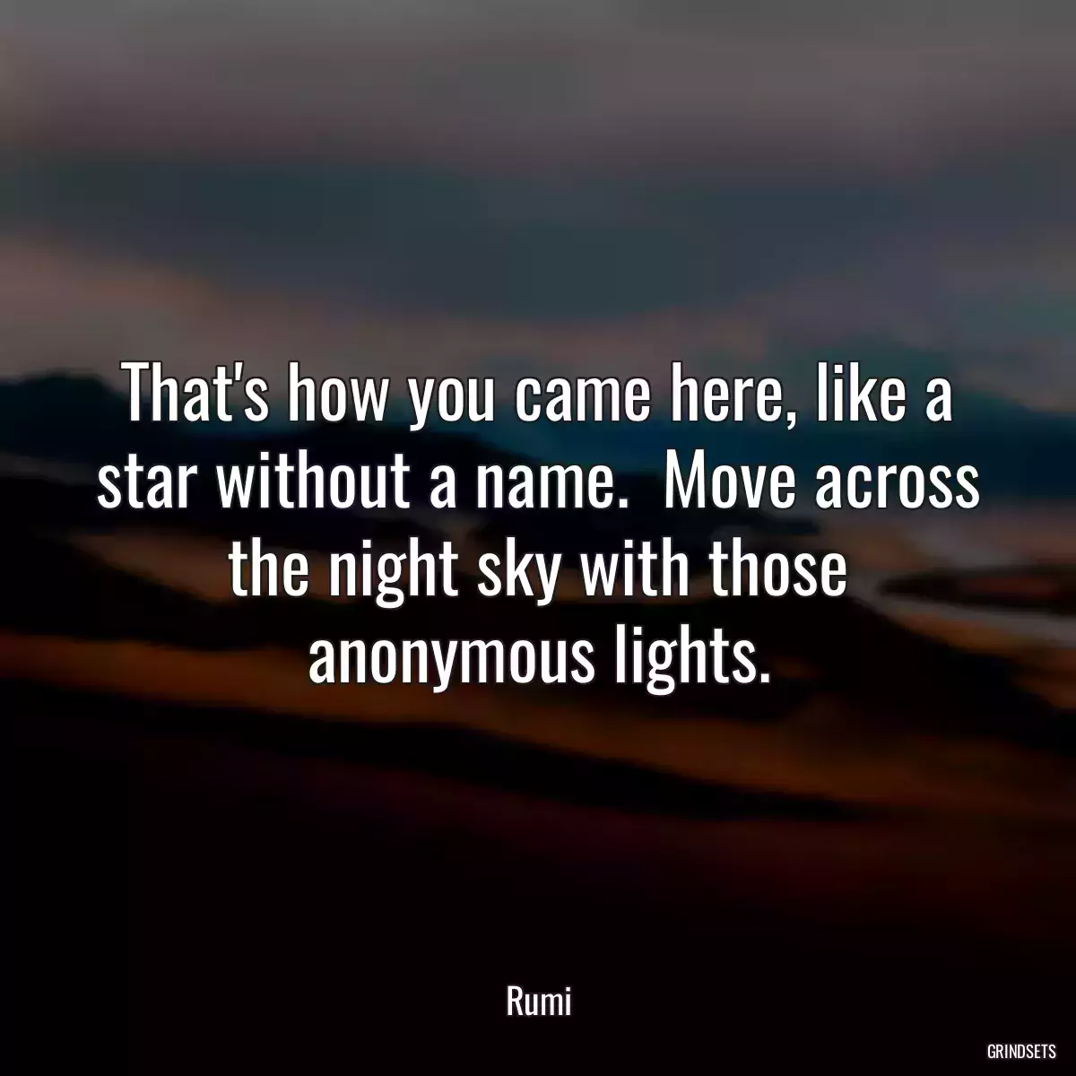 That\'s how you came here, like a star without a name.  Move across the night sky with those anonymous lights.