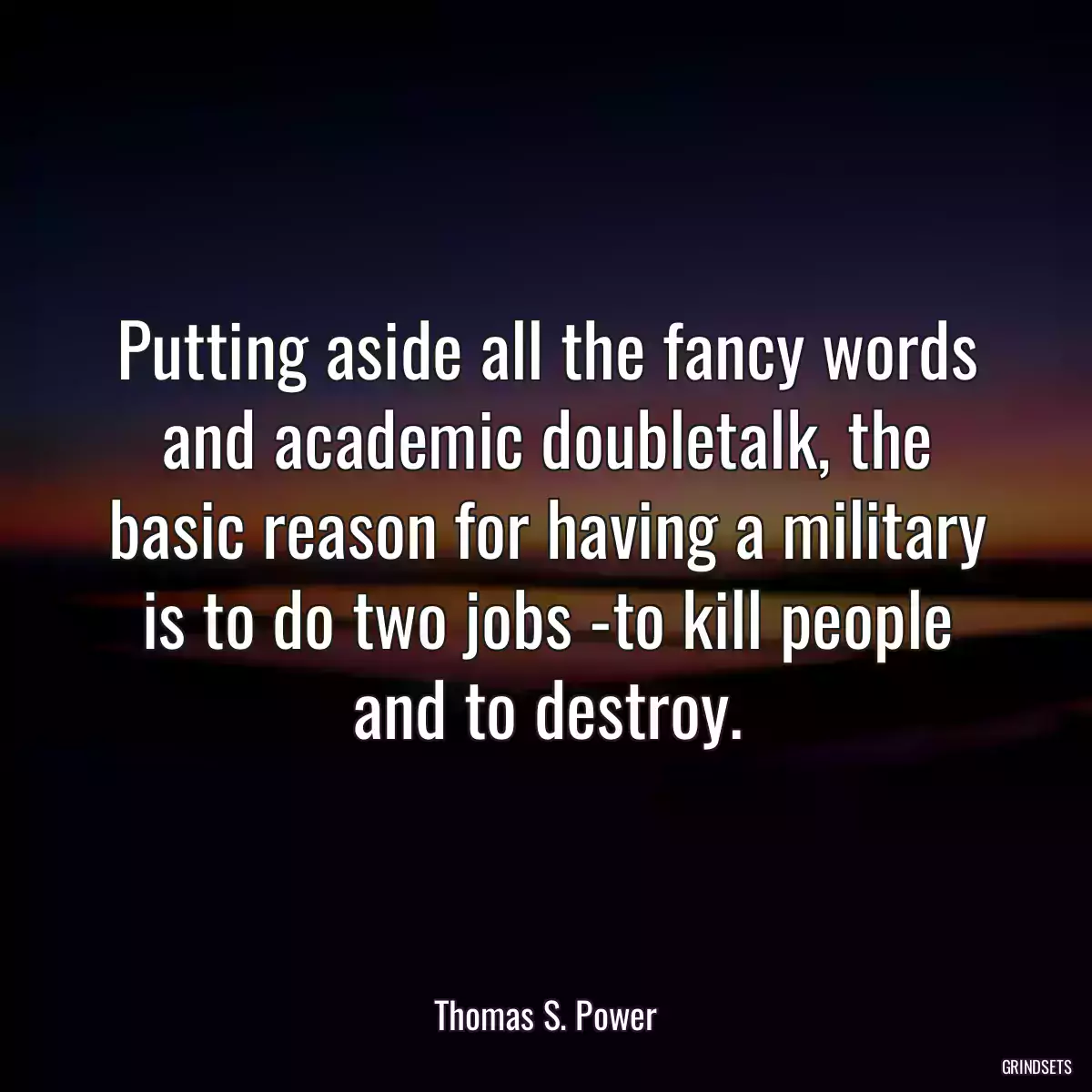 Putting aside all the fancy words and academic doubletalk, the basic reason for having a military is to do two jobs -to kill people and to destroy.