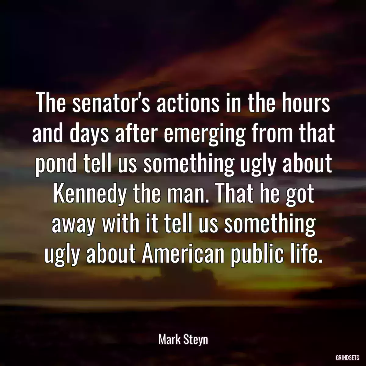 The senator\'s actions in the hours and days after emerging from that pond tell us something ugly about Kennedy the man. That he got away with it tell us something ugly about American public life.