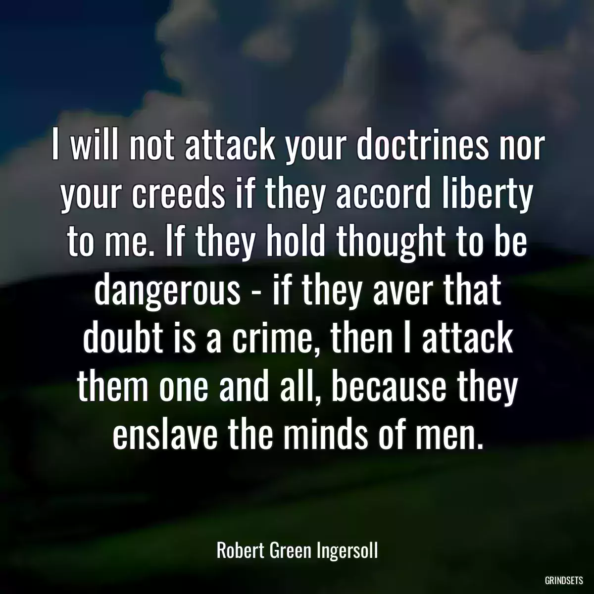 I will not attack your doctrines nor your creeds if they accord liberty to me. If they hold thought to be dangerous - if they aver that doubt is a crime, then I attack them one and all, because they enslave the minds of men.