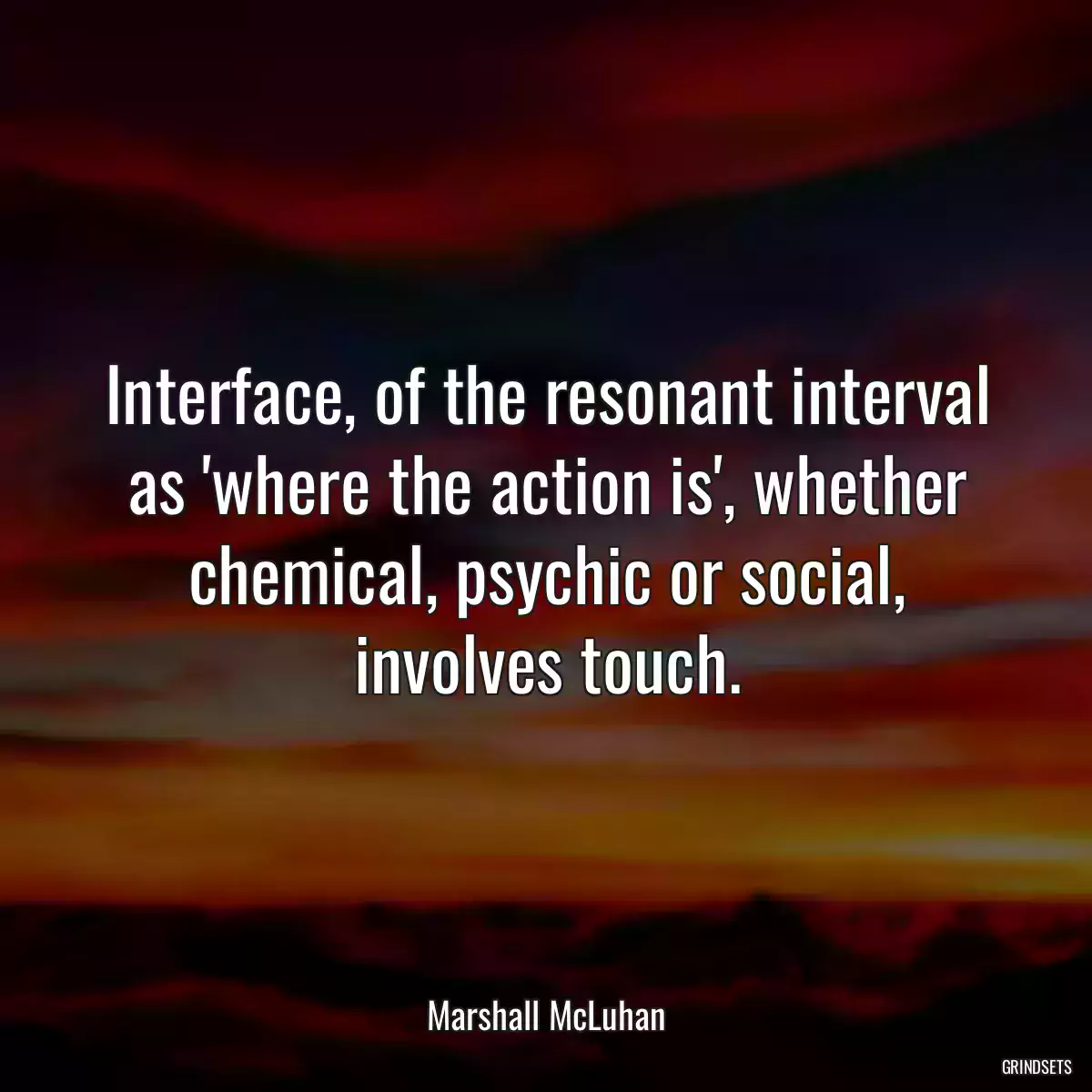 Interface, of the resonant interval as \'where the action is\', whether chemical, psychic or social, involves touch.