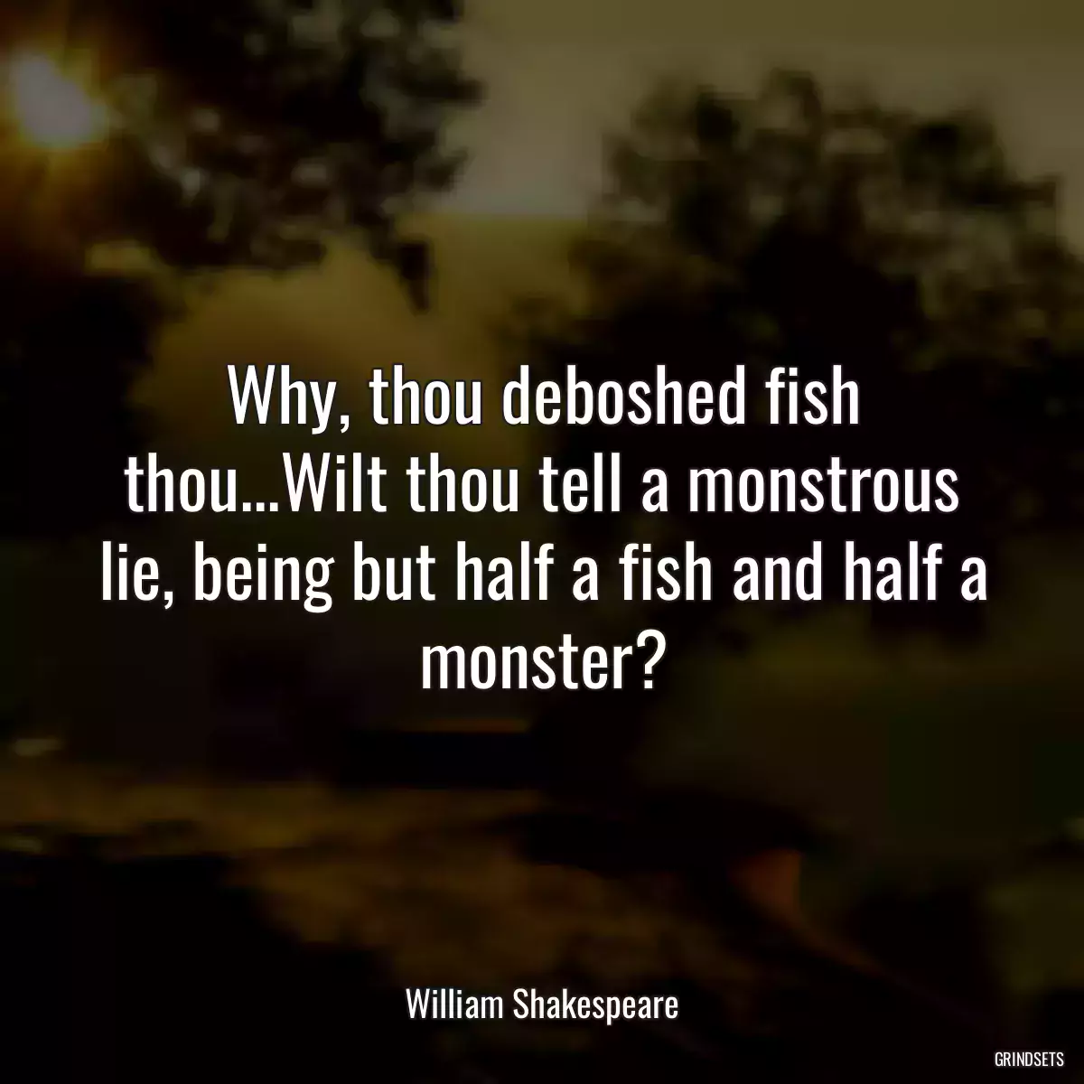 Why, thou deboshed fish thou...Wilt thou tell a monstrous lie, being but half a fish and half a monster?