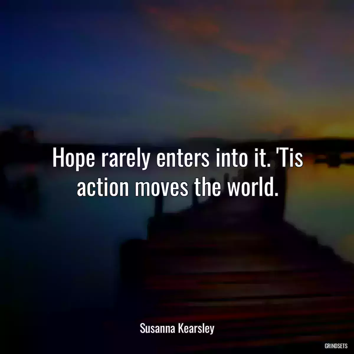 Hope rarely enters into it. \'Tis action moves the world.