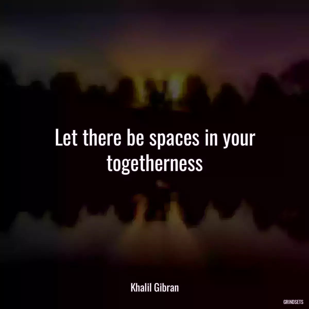 Let there be spaces in your togetherness