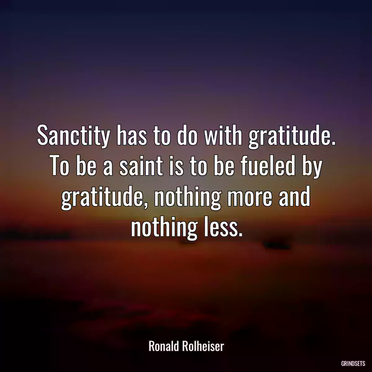 Sanctity has to do with gratitude. To be a saint is to be fueled by gratitude, nothing more and nothing less.