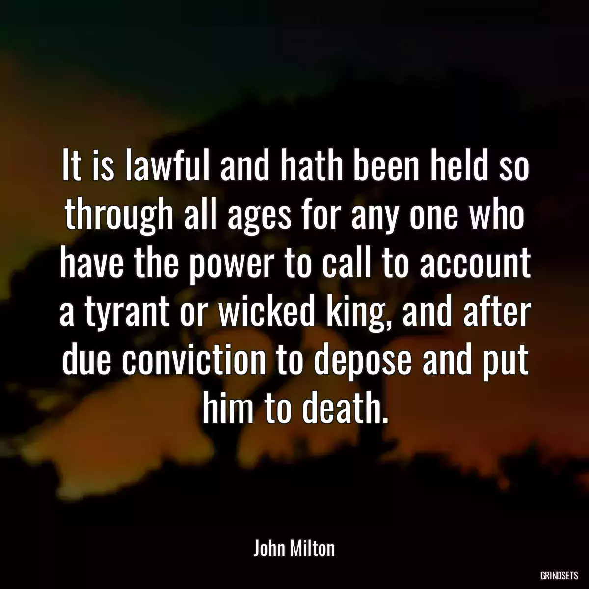 It is lawful and hath been held so through all ages for any one who have the power to call to account a tyrant or wicked king, and after due conviction to depose and put him to death.