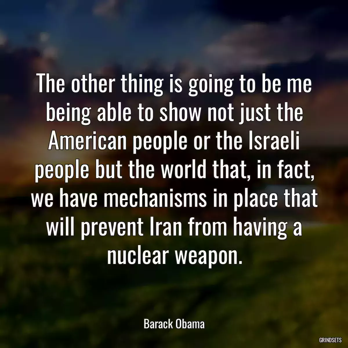 The other thing is going to be me being able to show not just the American people or the Israeli people but the world that, in fact, we have mechanisms in place that will prevent Iran from having a nuclear weapon.