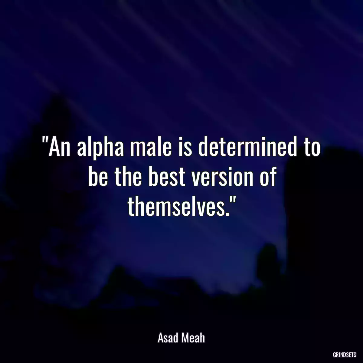 An alpha male is determined to be the best version of themselves.