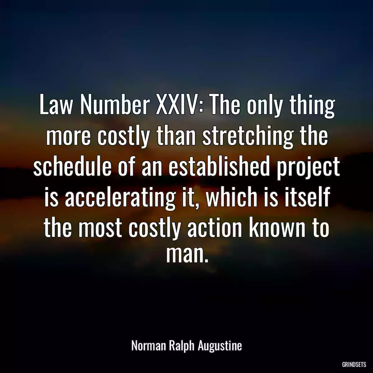 Law Number XXIV: The only thing more costly than stretching the schedule of an established project is accelerating it, which is itself the most costly action known to man.