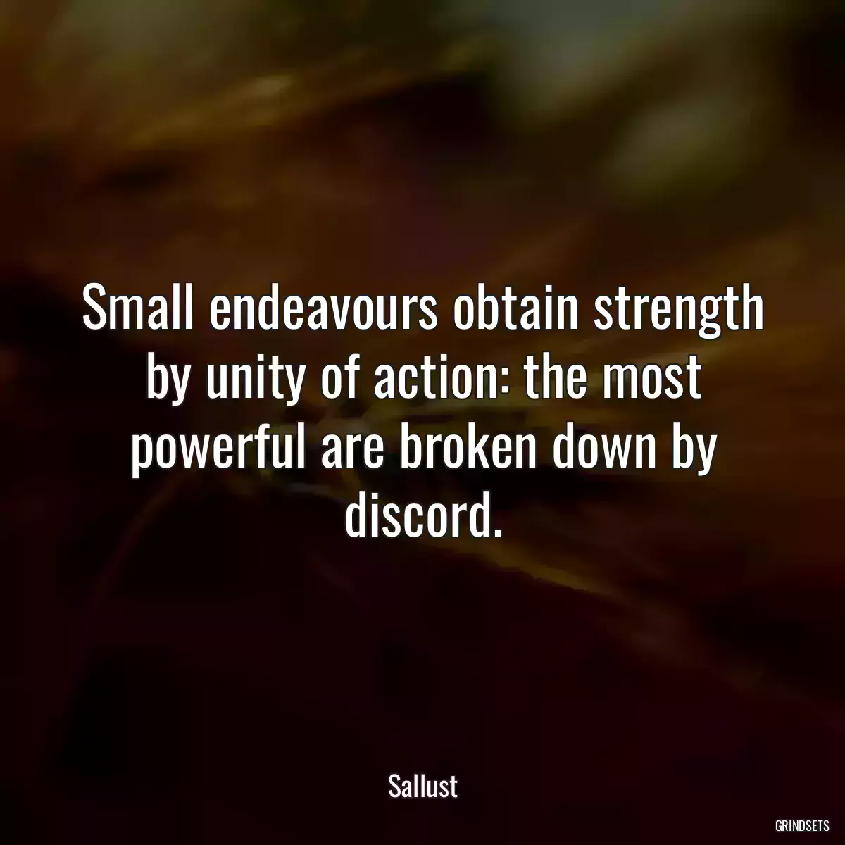 Small endeavours obtain strength by unity of action: the most powerful are broken down by discord.