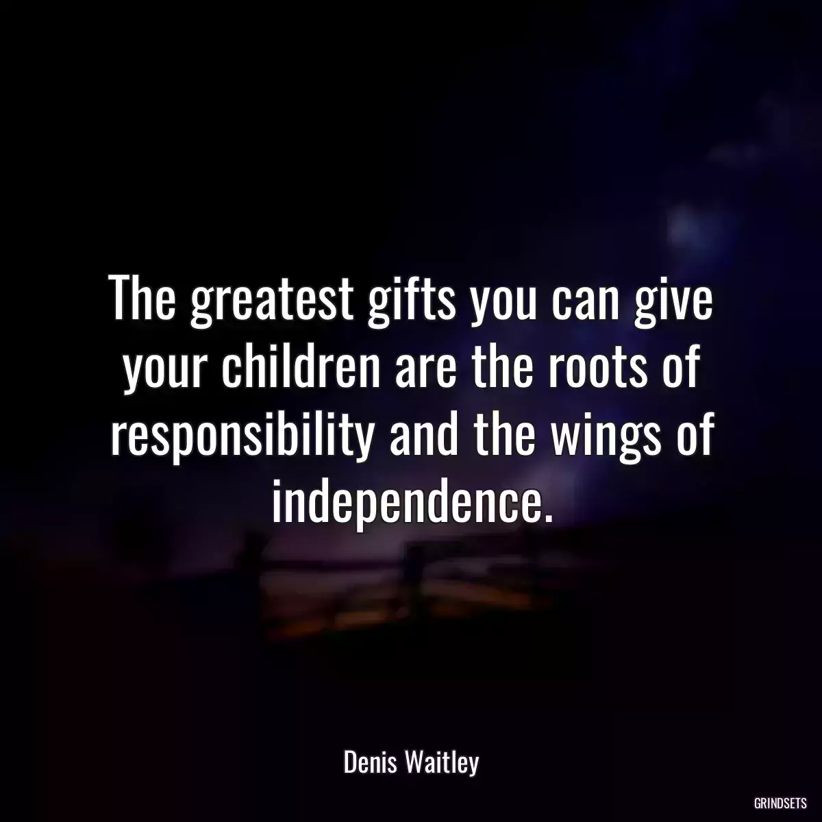 The greatest gifts you can give your children are the roots of responsibility and the wings of independence.