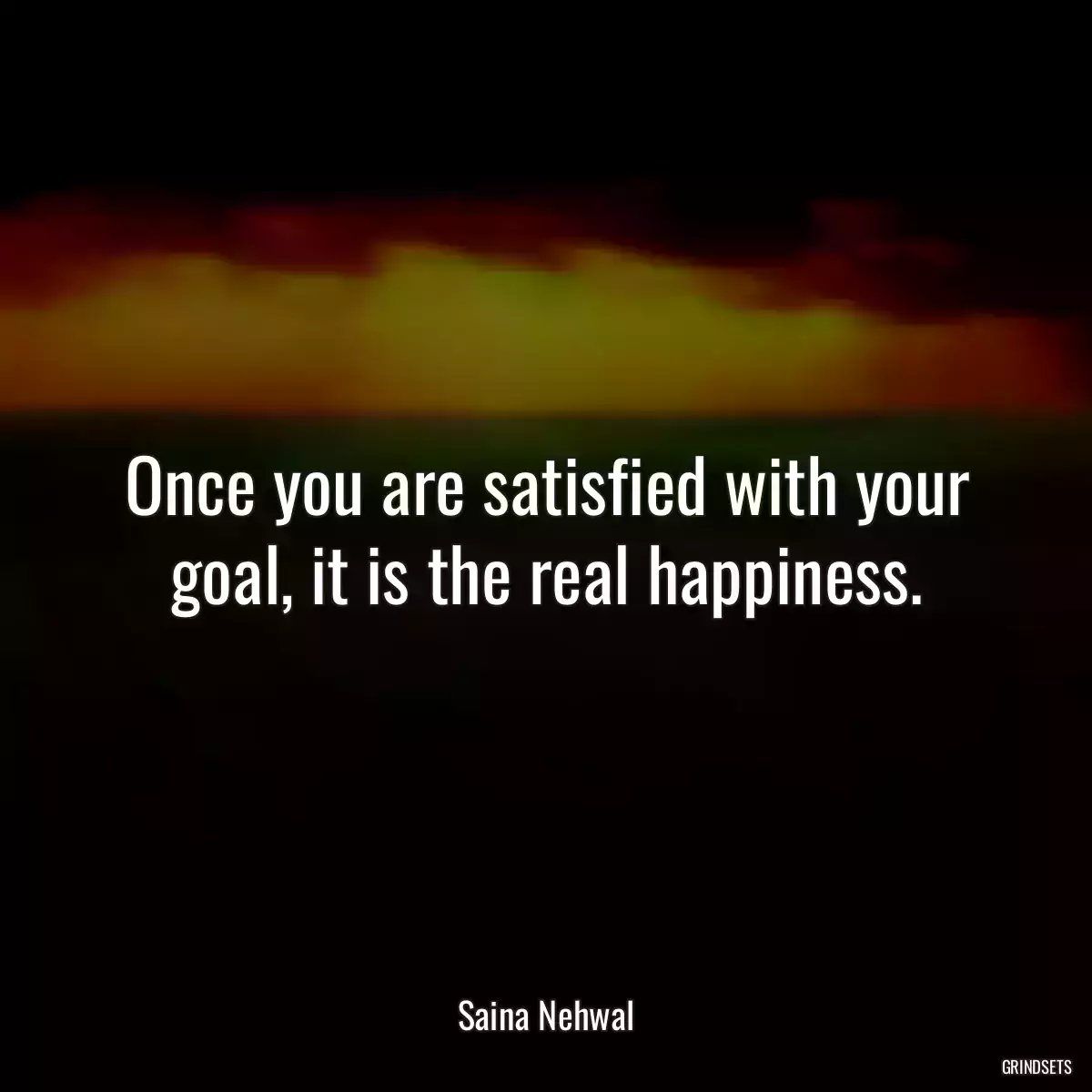 Once you are satisfied with your goal, it is the real happiness.