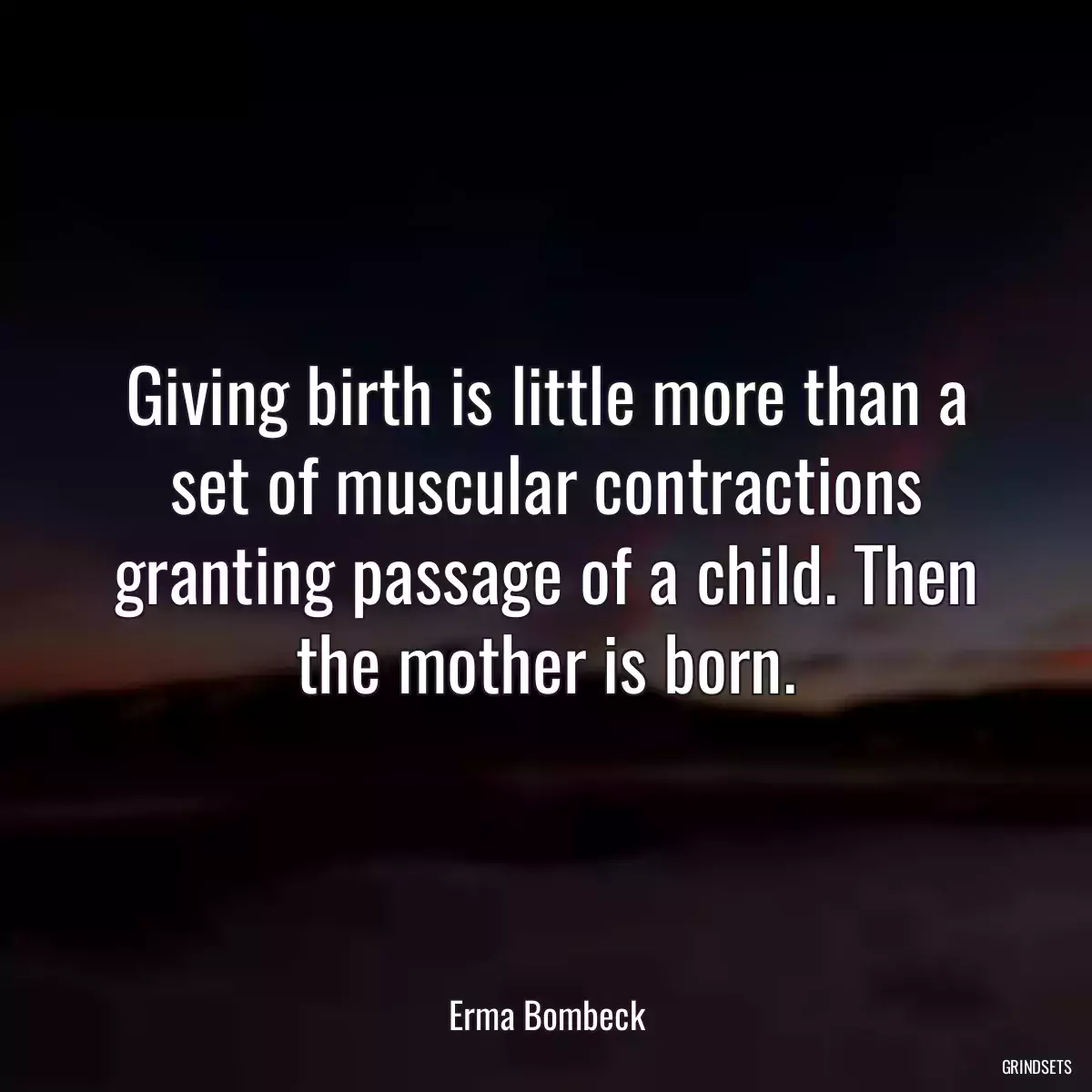 Giving birth is little more than a set of muscular contractions granting passage of a child. Then the mother is born.