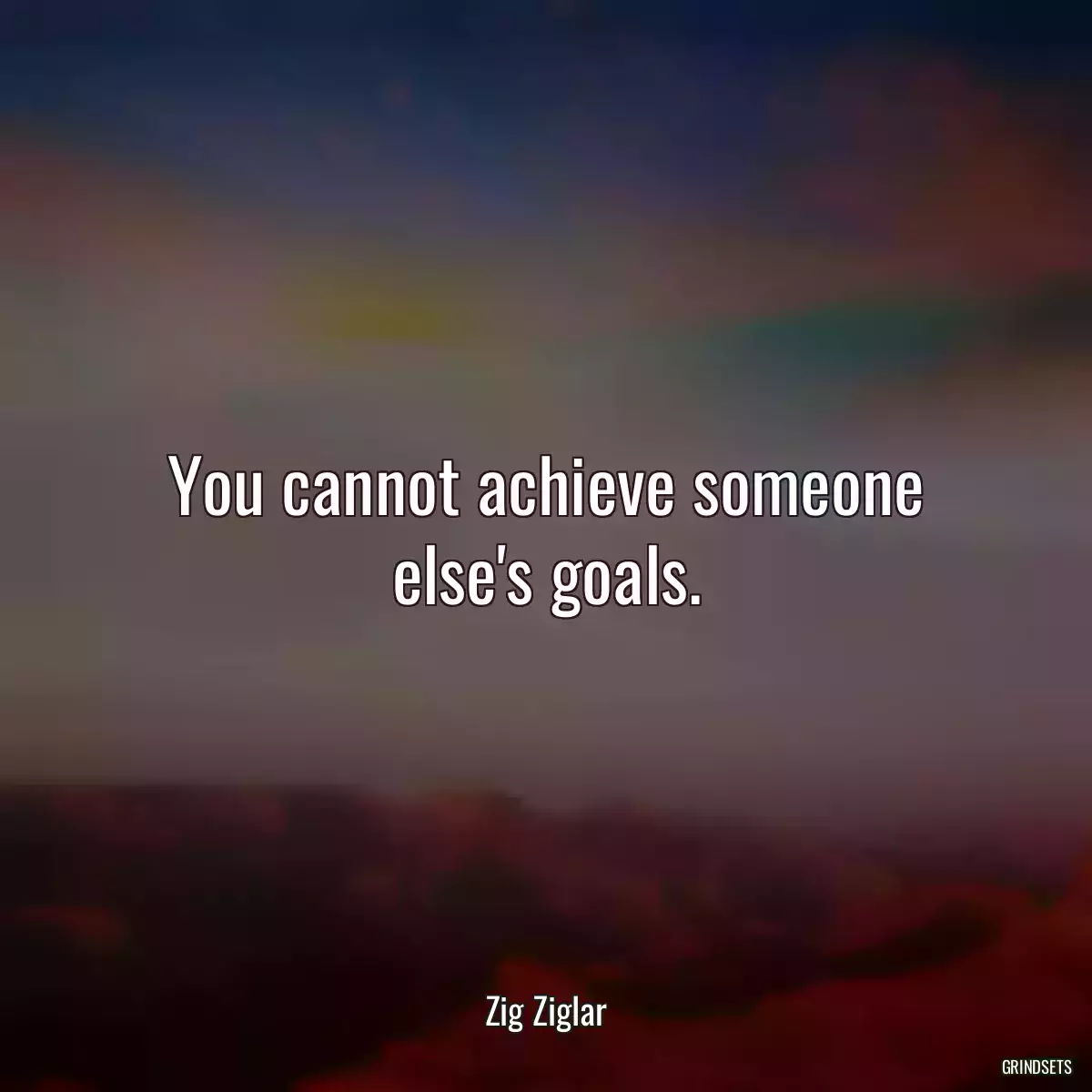 You cannot achieve someone else\'s goals.