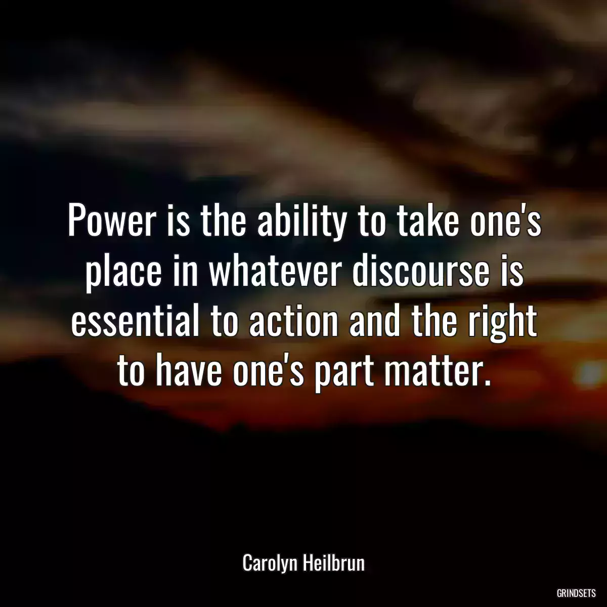 Power is the ability to take one\'s place in whatever discourse is essential to action and the right to have one\'s part matter.