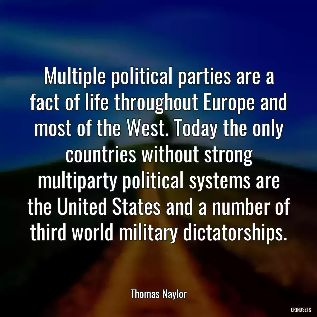 Multiple political parties are a fact of life throughout Europe and most of the West. Today the only countries without strong multiparty political systems are the United States and a number of third world military dictatorships.