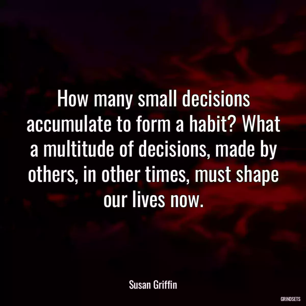 How many small decisions accumulate to form a habit? What a multitude of decisions, made by others, in other times, must shape our lives now.