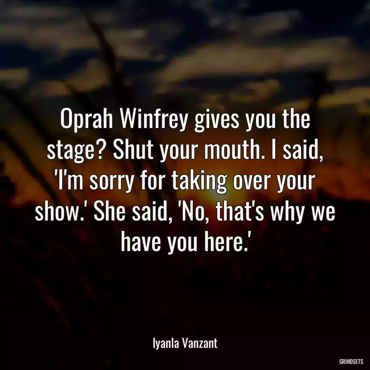 Oprah Winfrey gives you the stage? Shut your mouth. I said, \'I\'m sorry for taking over your show.\' She said, \'No, that\'s why we have you here.\'