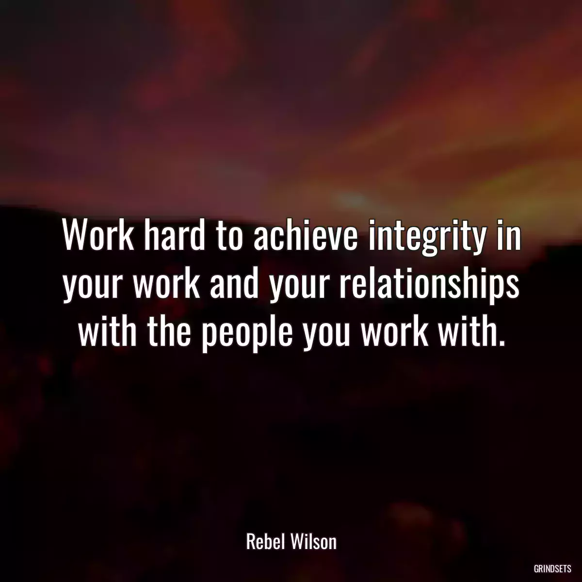 Work hard to achieve integrity in your work and your relationships with the people you work with.