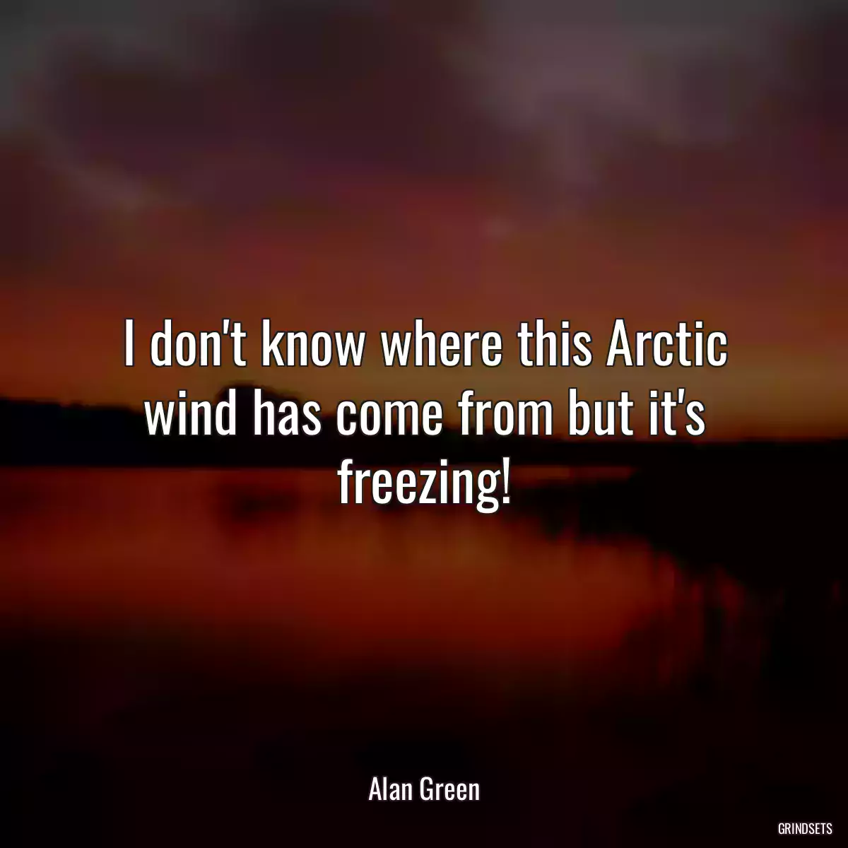 I don\'t know where this Arctic wind has come from but it\'s freezing!