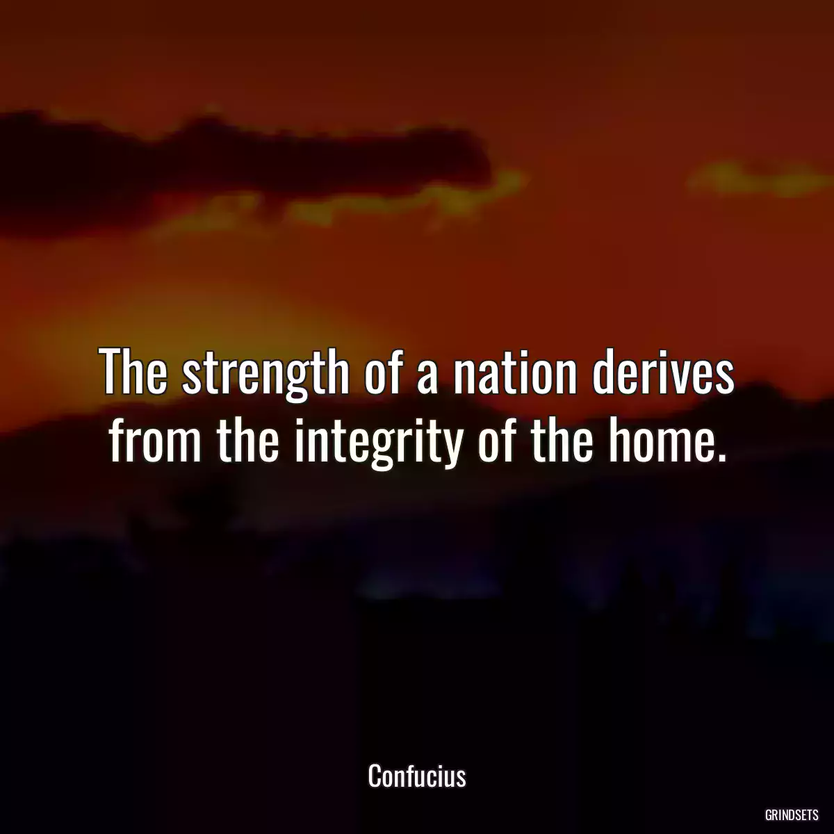 The strength of a nation derives from the integrity of the home.