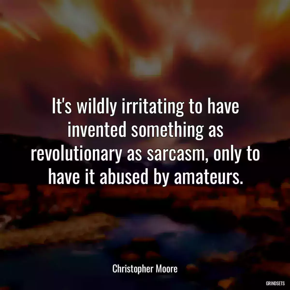 It\'s wildly irritating to have invented something as revolutionary as sarcasm, only to have it abused by amateurs.