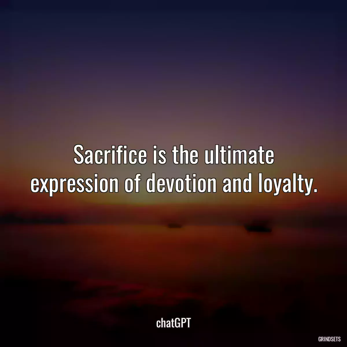 Sacrifice is the ultimate expression of devotion and loyalty.