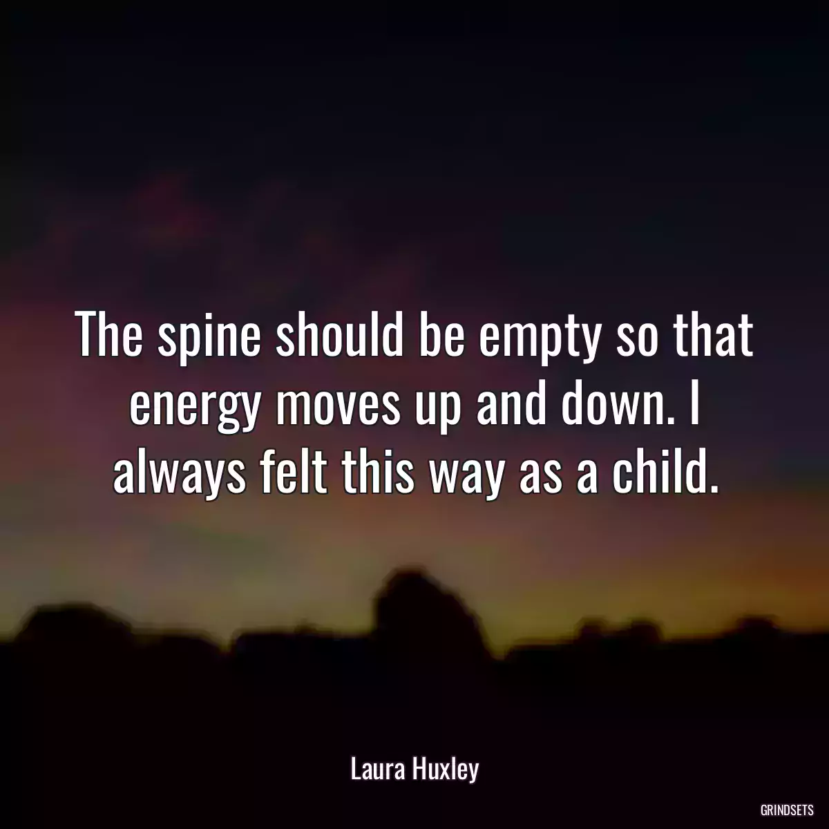 The spine should be empty so that energy moves up and down. I always felt this way as a child.