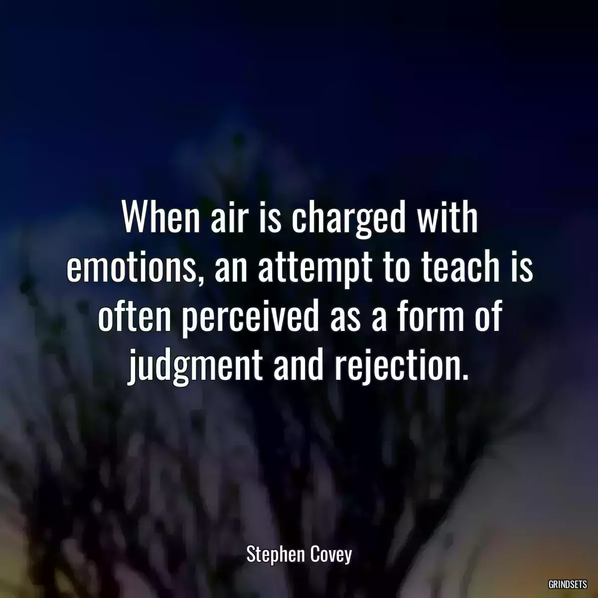 When air is charged with emotions, an attempt to teach is often perceived as a form of judgment and rejection.