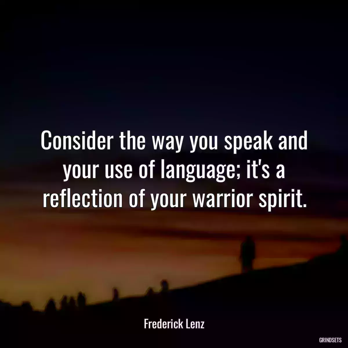 Consider the way you speak and your use of language; it\'s a reflection of your warrior spirit.