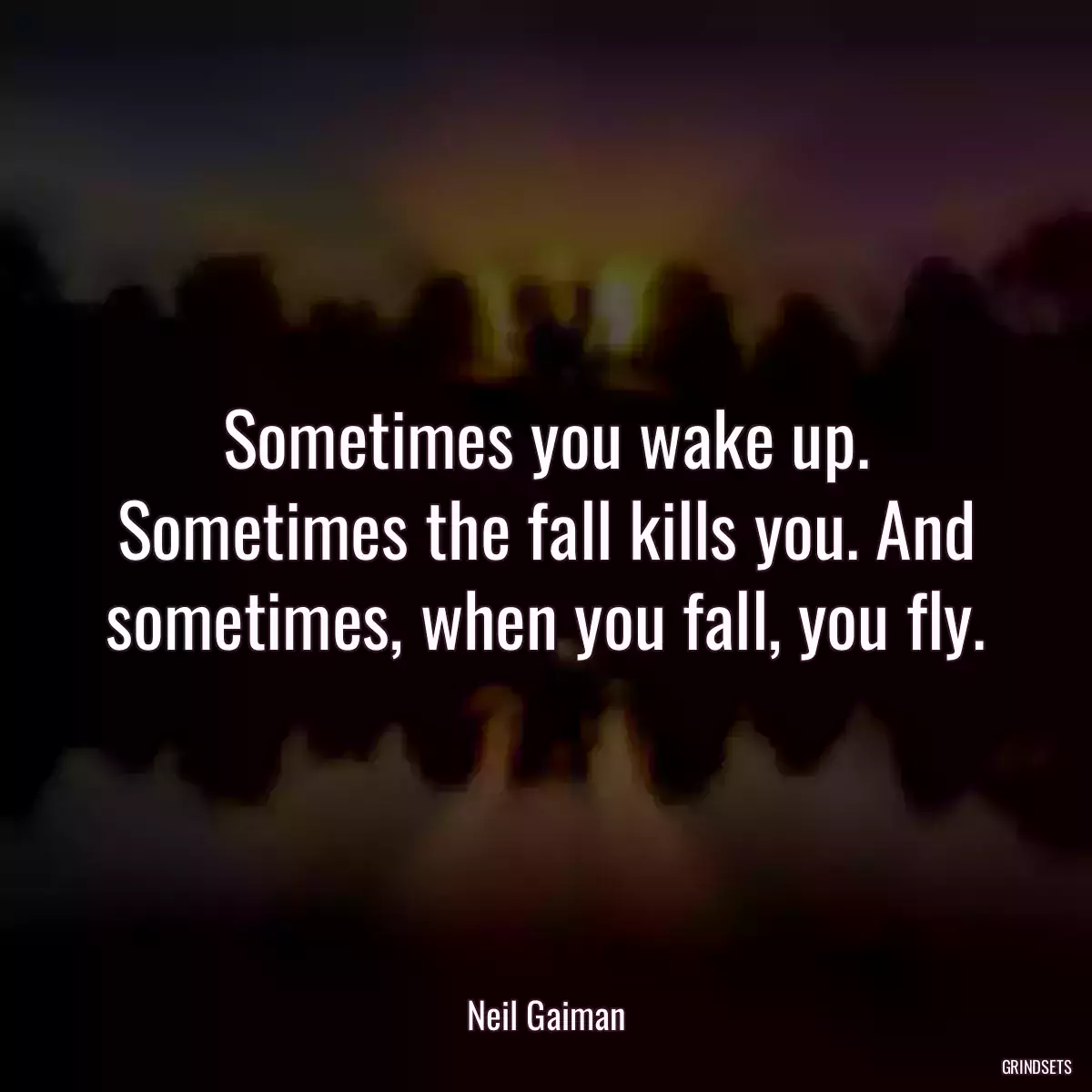 Sometimes you wake up. Sometimes the fall kills you. And sometimes, when you fall, you fly.