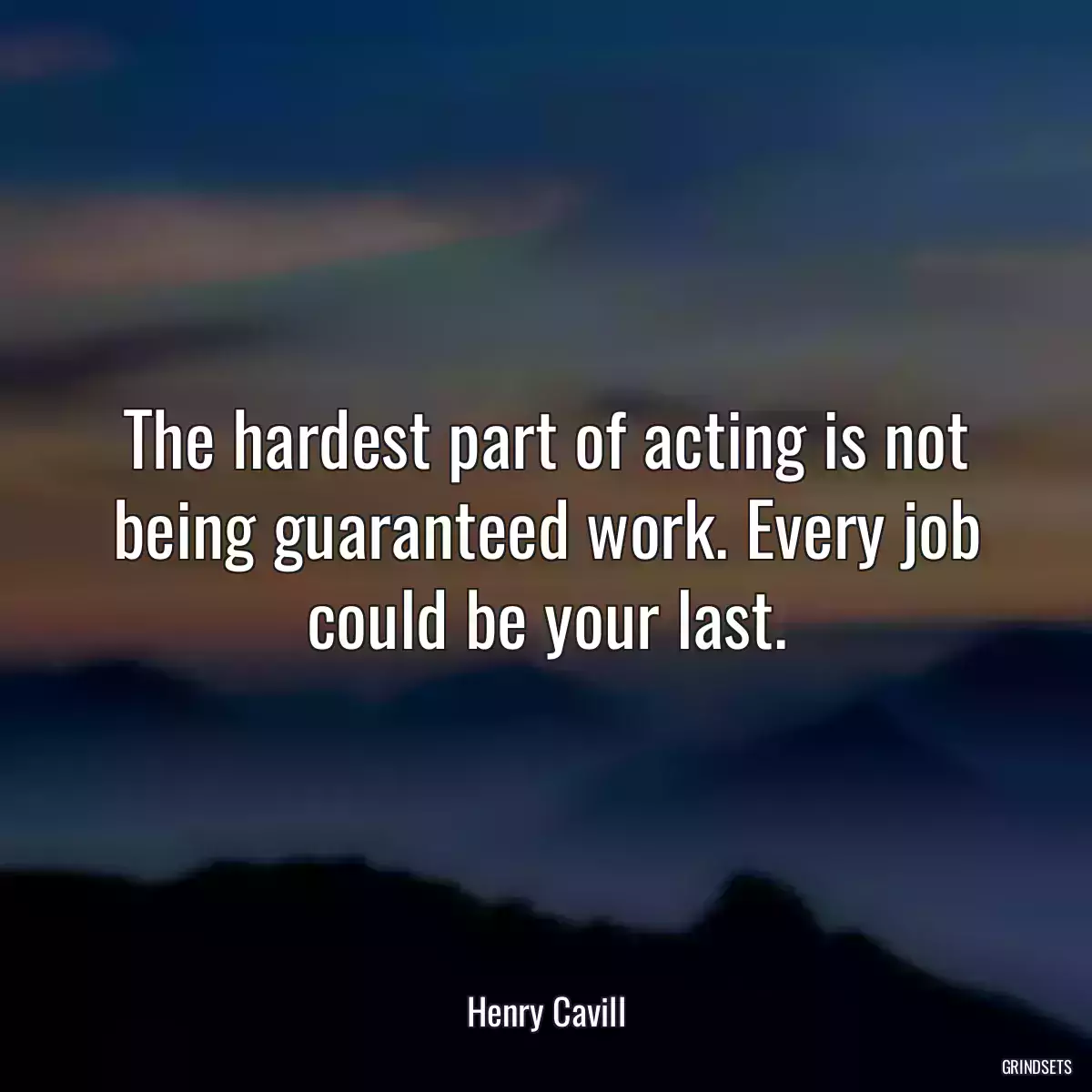 The hardest part of acting is not being guaranteed work. Every job could be your last.