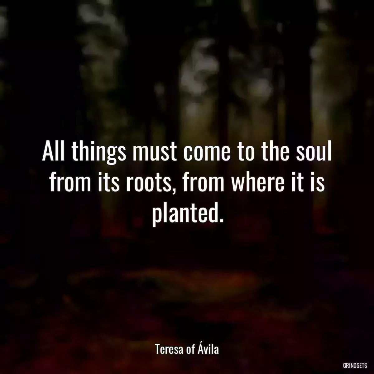 All things must come to the soul from its roots, from where it is planted.