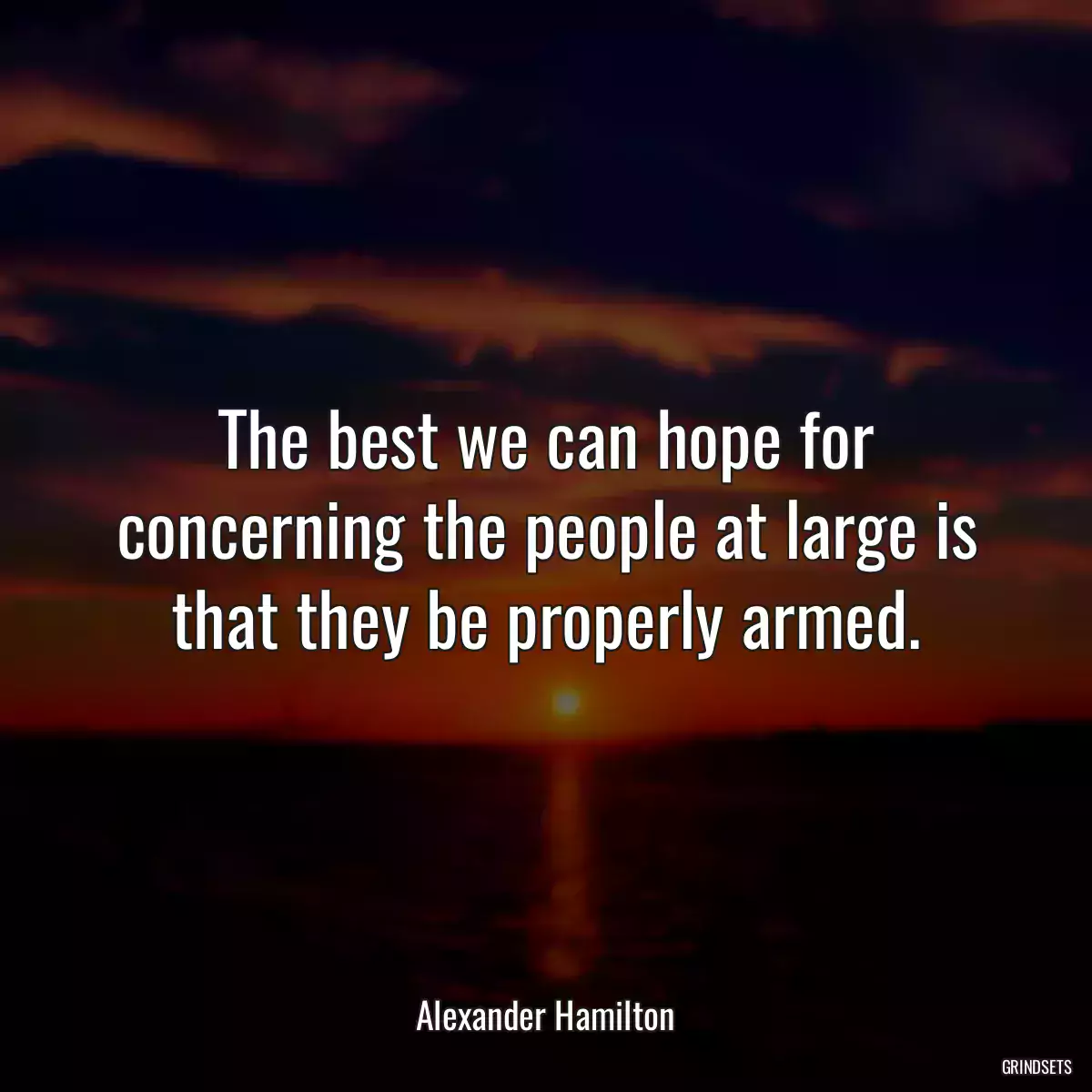 The best we can hope for concerning the people at large is that they be properly armed.